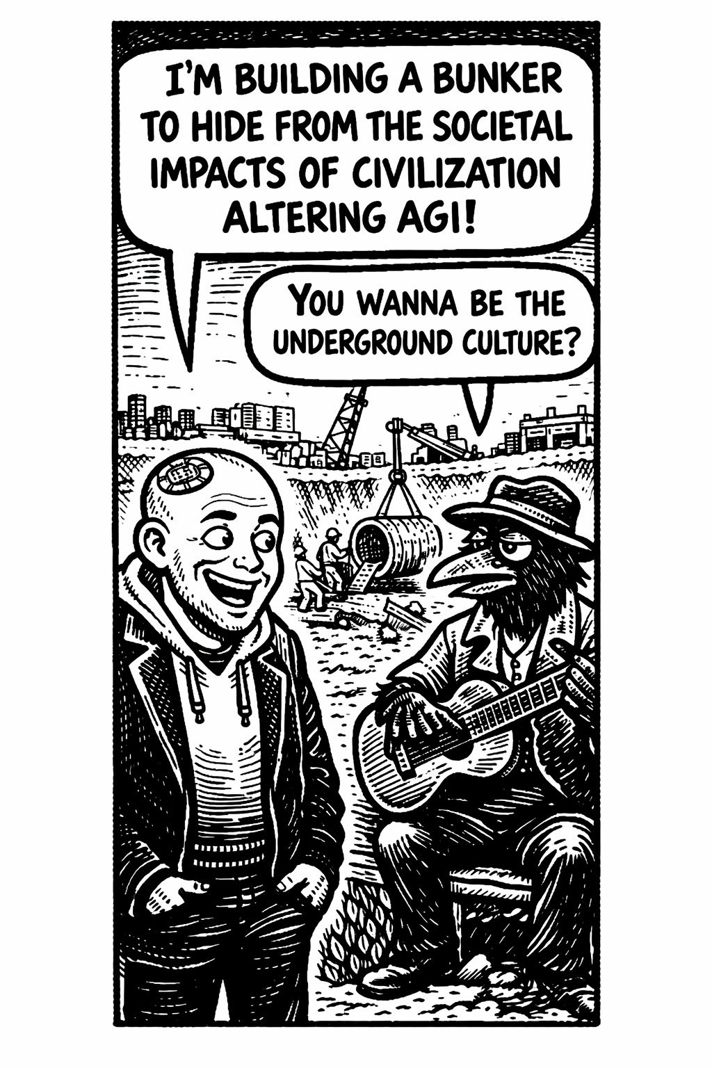 crow joe in the age of ai comic - The transhumanist, comically clueless techbro technocrat with business suit over hoodie and bald head with visible brain chip proudly proclaims 'I'm building a bunker to hide from the societal impacts of civilization altering agi!' crow joe the blues playing crow wryly replies 'you wanna be the underground culture?' underground culture has 2 meanings in this context.  the technocratic elite really are building bunkers to escape the very chaos they are causing